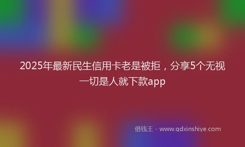 2025年最新民生信用卡老是被拒，分享5个无视一切是人就下款app