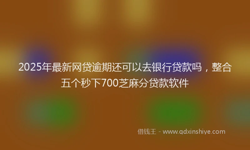 2025年最新网贷逾期还可以去银行贷款吗，整合五个秒下700芝麻分贷款软件