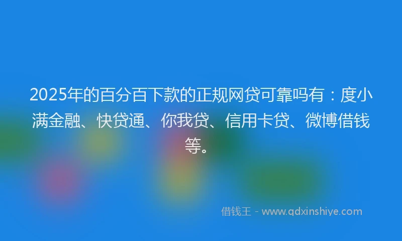 2025年的百分百下款的正规网贷可靠吗有：度小满金融、快贷通、你我贷、信用卡贷、微博借钱等。