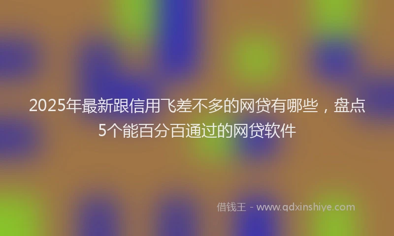 2025年最新跟信用飞差不多的网贷有哪些，盘点5个能百分百通过的网贷软件