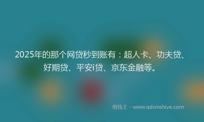 2025年的那个网贷秒到账有：超人卡、功夫贷、好期贷、平安i贷、京东金融等。