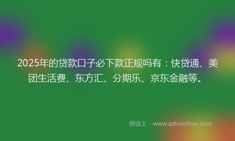 2025年的贷款口子必下款正规吗有：快贷通、美团生活费、东方汇、分期乐、京东金融等。