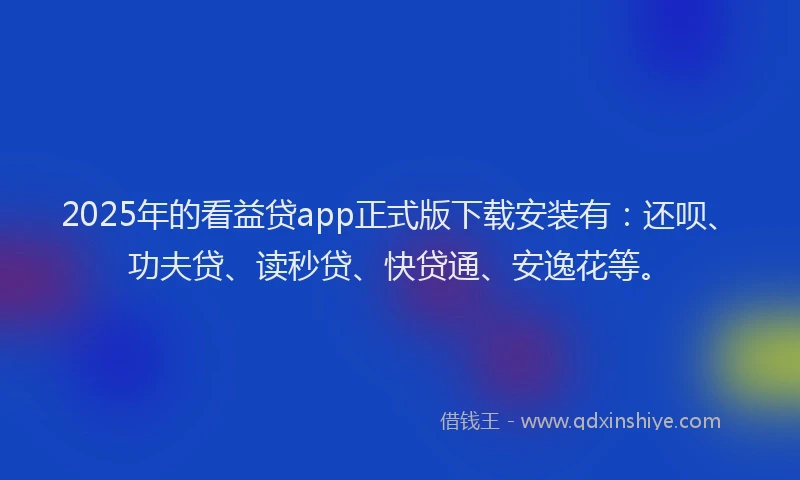 2025年的看益贷app正式版下载安装有：还呗、功夫贷、读秒贷、快贷通、安逸花等。
