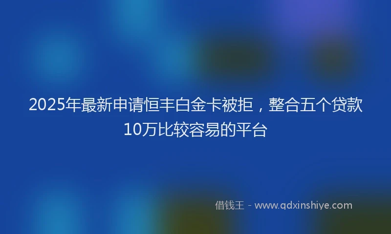 2025年最新申请恒丰白金卡被拒，整合五个贷款10万比较容易的平台