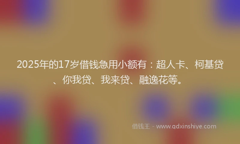 2025年的17岁借钱急用小额有：超人卡、柯基贷、你我贷、我来贷、融逸花等。