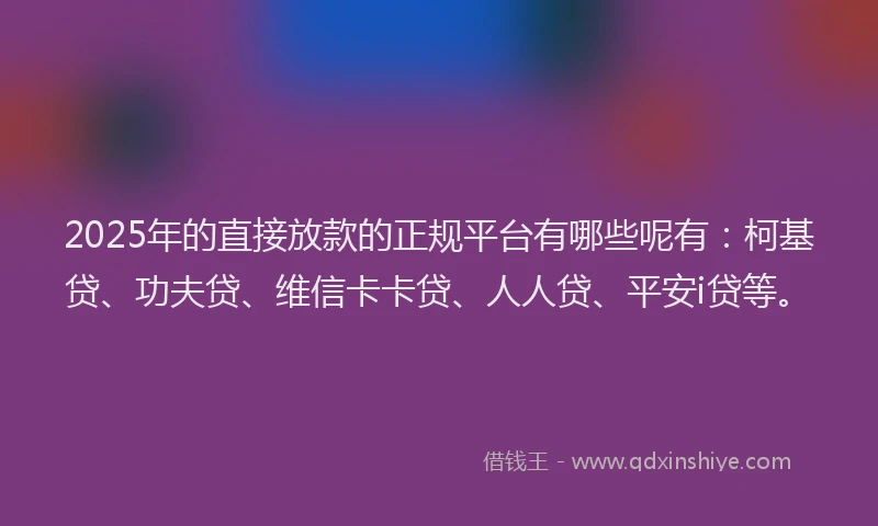 2025年的直接放款的正规平台有哪些呢有：柯基贷、功夫贷、维信卡卡贷、人人贷、平安i贷等。