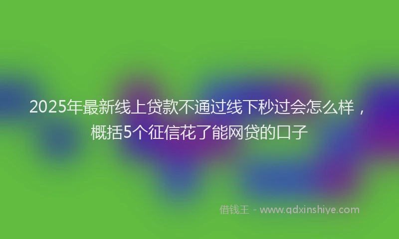 2025年最新线上贷款不通过线下秒过会怎么样，概括5个征信花了能网贷的口子