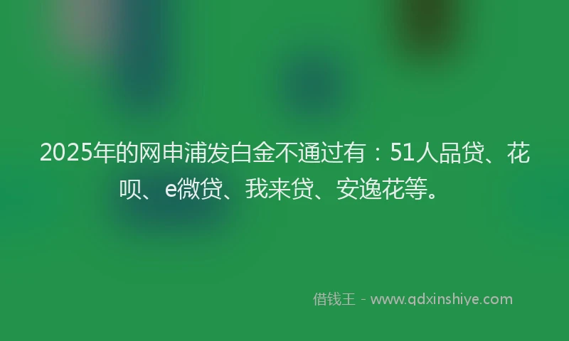 2025年的网申浦发白金不通过有：51人品贷、花呗、e微贷、我来贷、安逸花等。