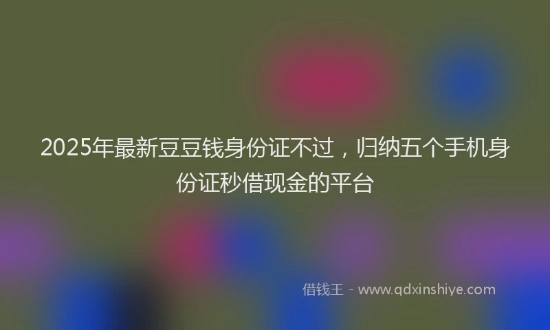2025年最新豆豆钱身份证不过，归纳五个手机身份证秒借现金的平台