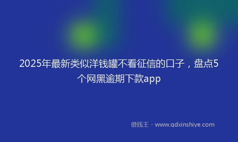 2025年最新类似洋钱罐不看征信的口子，盘点5个网黑逾期下款app
