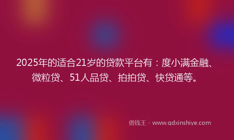 2025年的适合21岁的贷款平台有：度小满金融、微粒贷、51人品贷、拍拍贷、快贷通等。