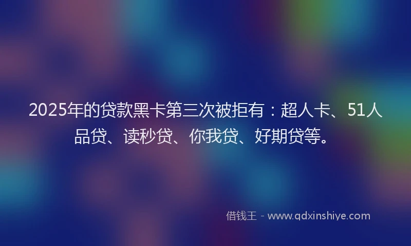 2025年的贷款黑卡第三次被拒有：超人卡、51人品贷、读秒贷、你我贷、好期贷等。