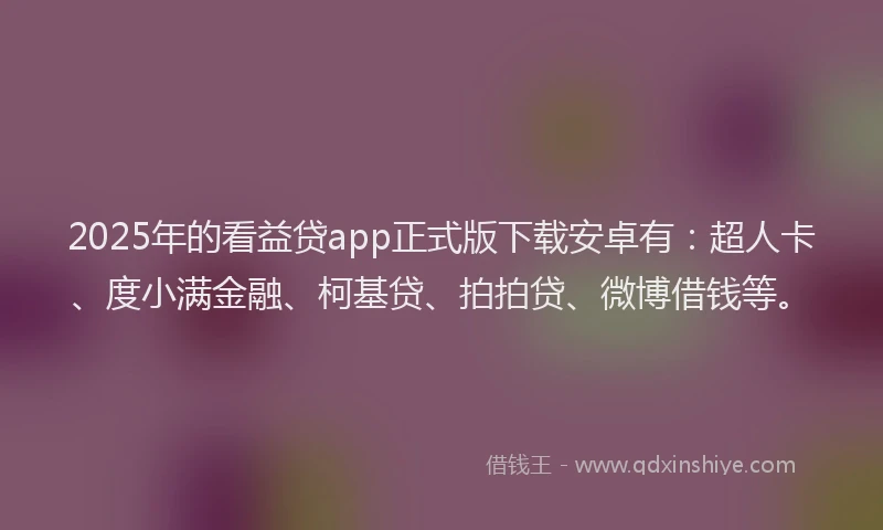 2025年的看益贷app正式版下载安卓有：超人卡、度小满金融、柯基贷、拍拍贷、微博借钱等。