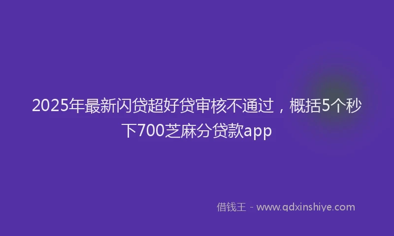 2025年最新闪贷超好贷审核不通过，概括5个秒下700芝麻分贷款app