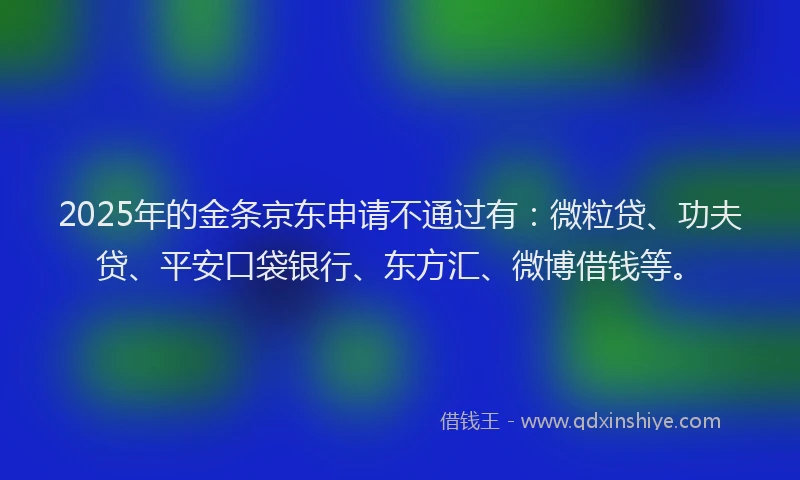 2025年的金条京东申请不通过有：微粒贷、功夫贷、平安口袋银行、东方汇、微博借钱等。