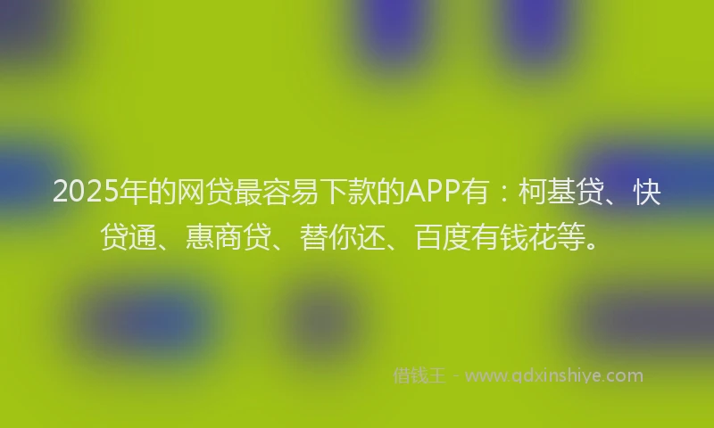 2025年的网贷最容易下款的APP有：柯基贷、快贷通、惠商贷、替你还、百度有钱花等。