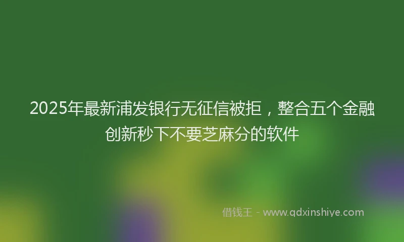 2025年最新浦发银行无征信被拒，整合五个金融创新秒下不要芝麻分的软件
