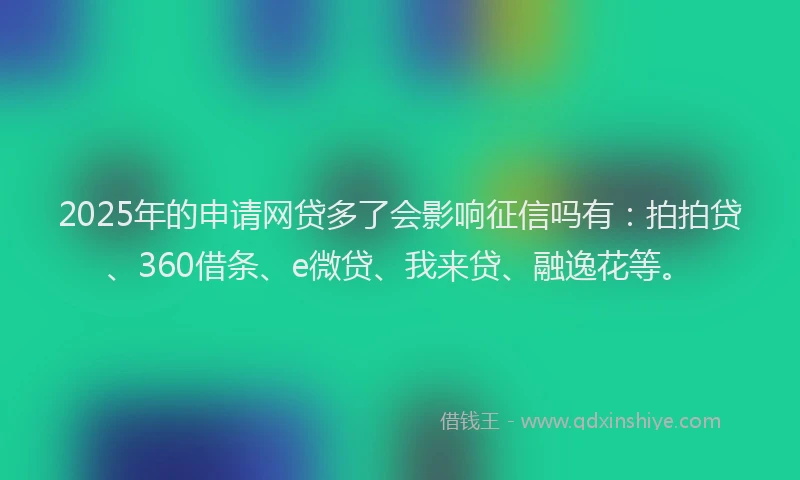 2025年的申请网贷多了会影响征信吗有：拍拍贷、360借条、e微贷、我来贷、融逸花等。