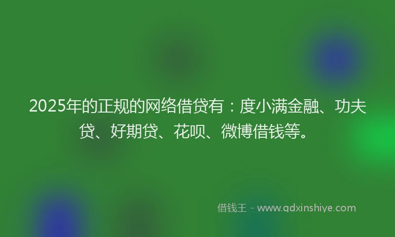 2025年的正规的网络借贷有：度小满金融、功夫贷、好期贷、花呗、微博借钱等。