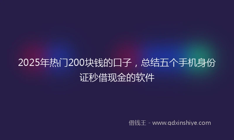2025年热门200块钱的口子，总结五个手机身份证秒借现金的软件