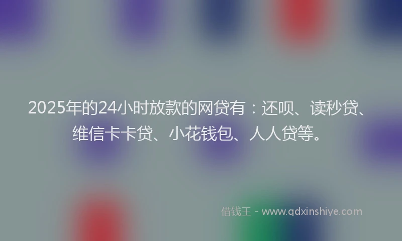 2025年的24小时放款的网贷有：还呗、读秒贷、维信卡卡贷、小花钱包、人人贷等。
