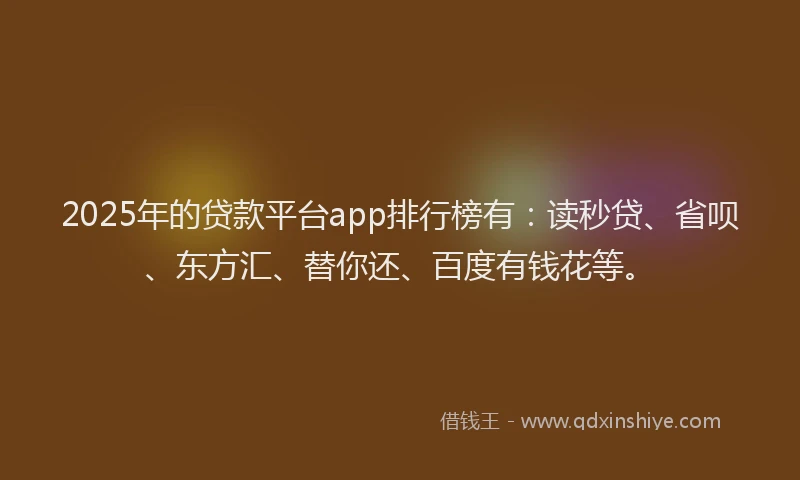 2025年的贷款平台app排行榜有：读秒贷、省呗、东方汇、替你还、百度有钱花等。