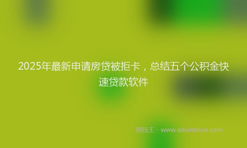 2025年最新申请房贷被拒卡，总结五个公积金快速贷款软件