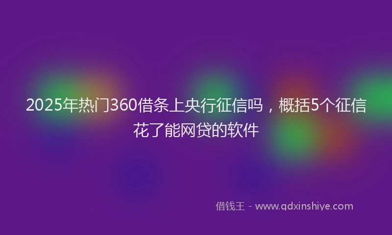 2025年热门360借条上央行征信吗，概括5个征信花了能网贷的软件