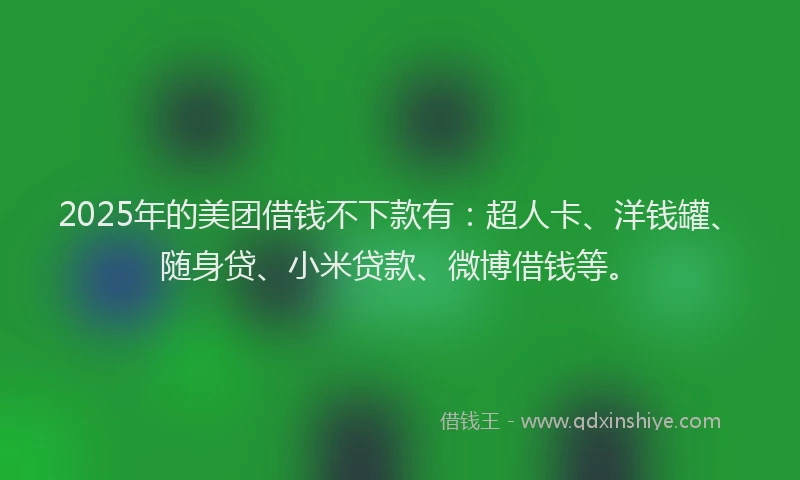2025年的美团借钱不下款有：超人卡、洋钱罐、随身贷、小米贷款、微博借钱等。