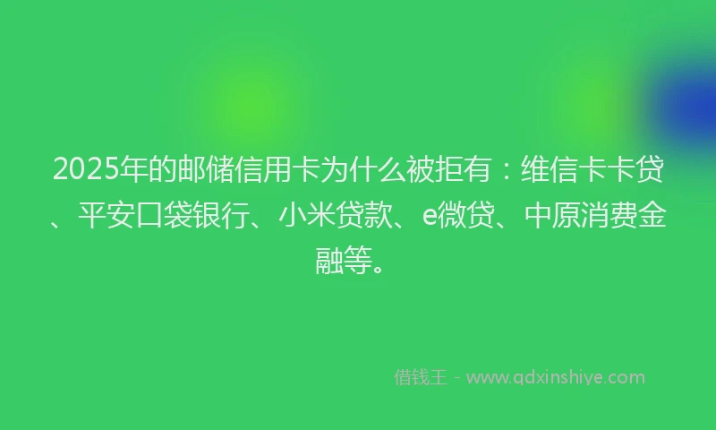 2025年的邮储信用卡为什么被拒有：维信卡卡贷、平安口袋银行、小米贷款、e微贷、中原消费金融等。