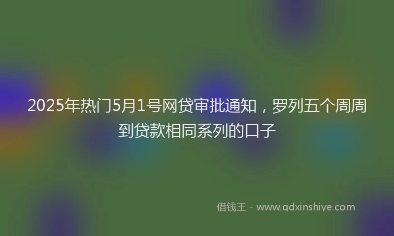 2025年热门5月1号网贷审批通知，罗列五个周周到贷款相同系列的口子