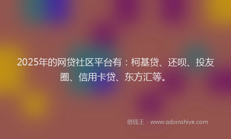 2025年的网贷社区平台有：柯基贷、还呗、投友圈、信用卡贷、东方汇等。