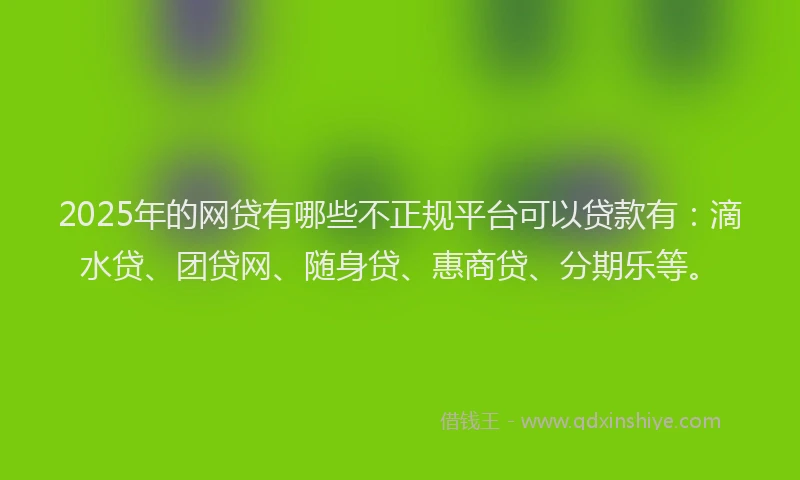 2025年的网贷有哪些不正规平台可以贷款有:滴水贷、团贷网、随身贷、惠商贷、分期乐等。