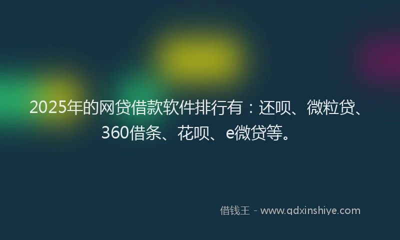 2025年的网贷借款软件排行有：还呗、微粒贷、360借条、花呗、e微贷等。