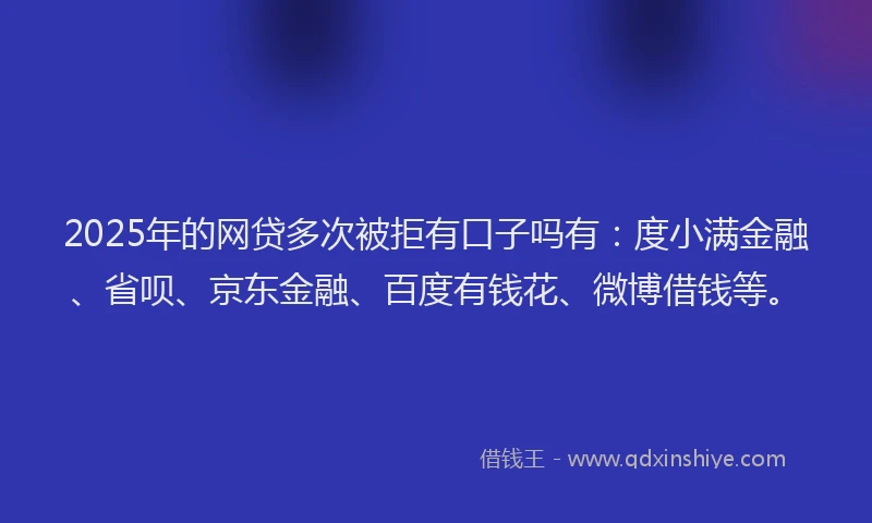 2025年的网贷多次被拒有口子吗有：度小满金融、省呗、京东金融、百度有钱花、微博借钱等。