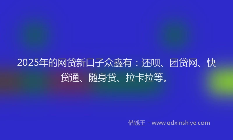 2025年的网贷新口子众鑫有：还呗、团贷网、快贷通、随身贷、拉卡拉等。