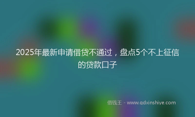 2025年最新申请借贷不通过，盘点5个不上征信的贷款口子