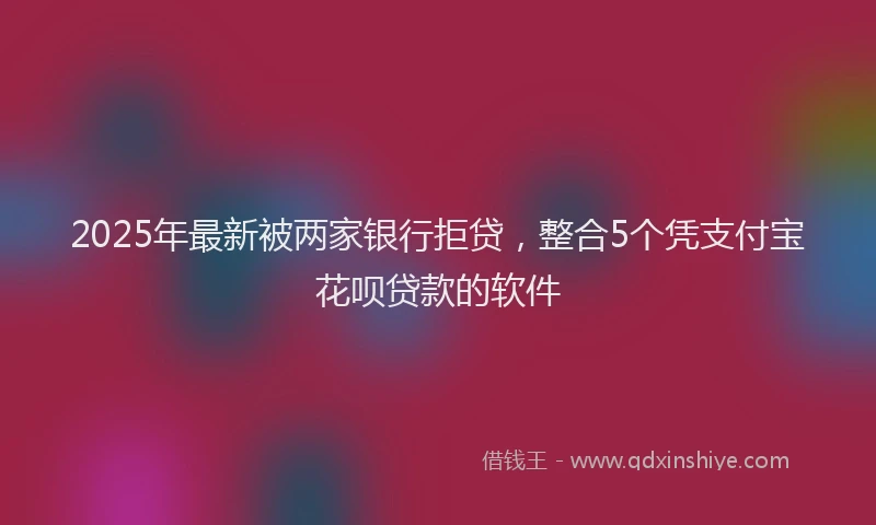 2025年最新被两家银行拒贷，整合5个凭支付宝花呗贷款的软件