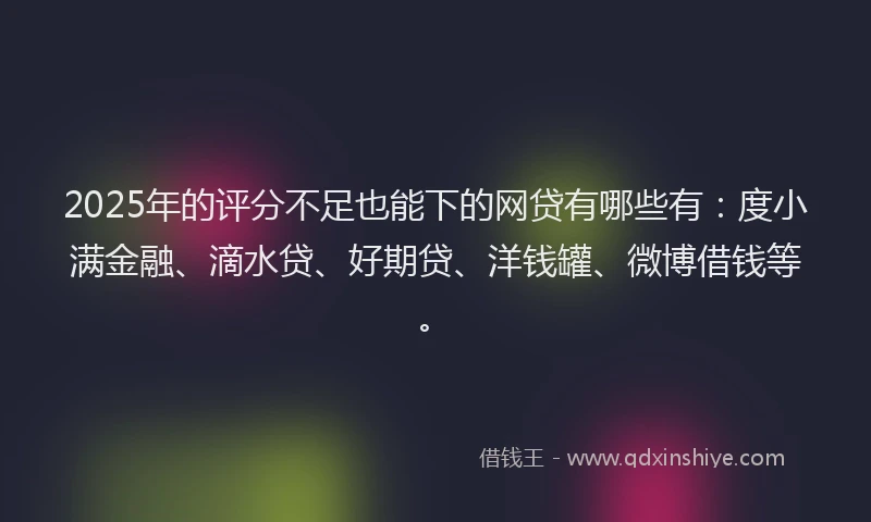 2025年的评分不足也能下的网贷有哪些有：度小满金融、滴水贷、好期贷、洋钱罐、微博借钱等。