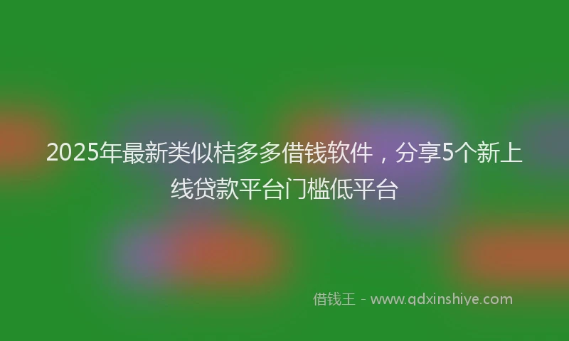 2025年最新类似桔多多借钱软件，分享5个新上线贷款平台门槛低平台