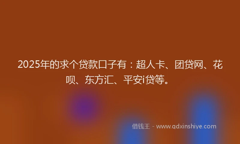 2025年的求个贷款口子有：超人卡、团贷网、花呗、东方汇、平安i贷等。
