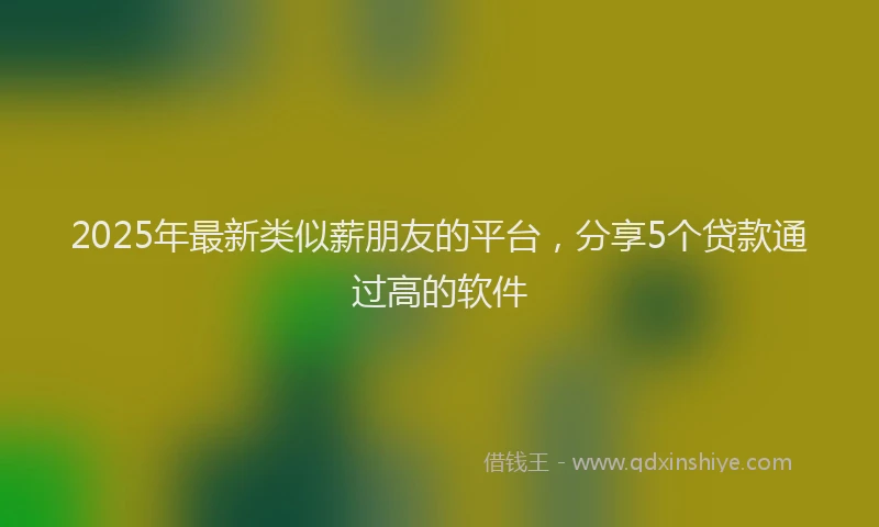 2025年最新类似薪朋友的平台，分享5个贷款通过高的软件