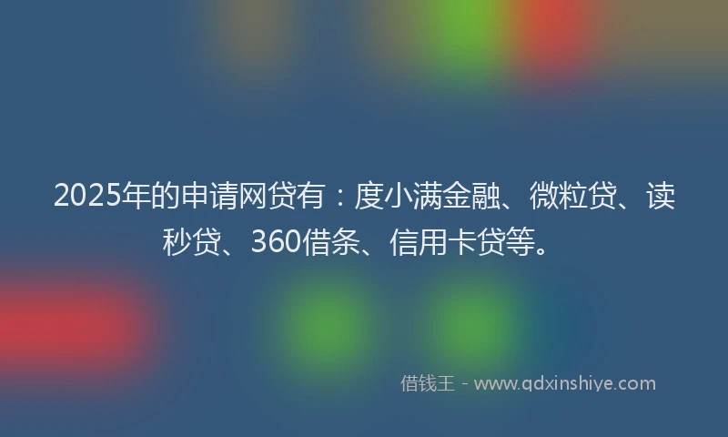 2025年的申请网贷有：度小满金融、微粒贷、读秒贷、360借条、信用卡贷等。