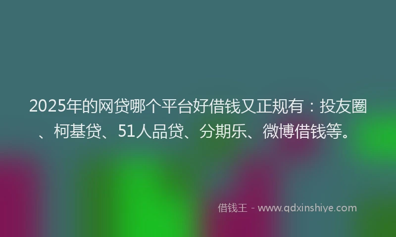 2025年的网贷哪个平台好借钱又正规有：投友圈、柯基贷、51人品贷、分期乐、微博借钱等。