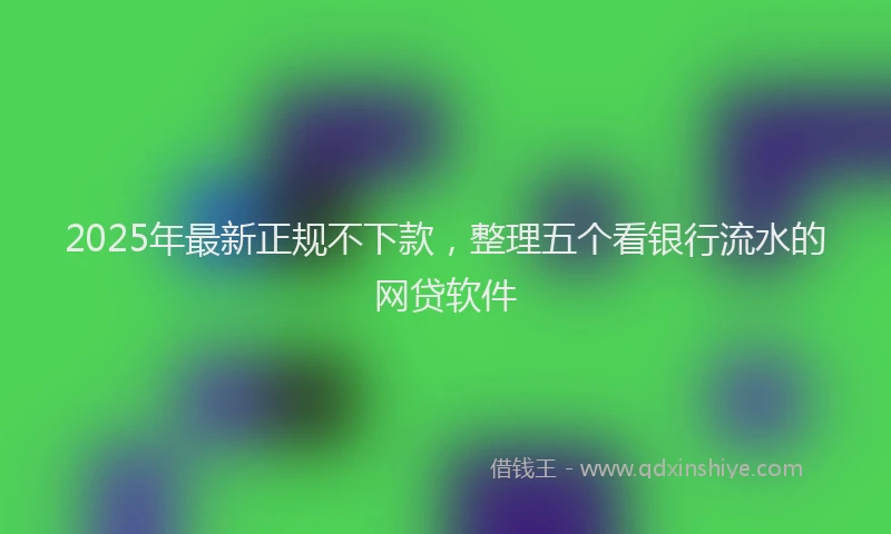 2025年最新正规不下款，整理五个看银行流水的网贷软件