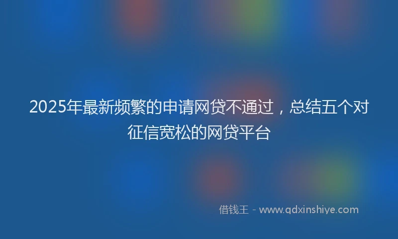 2025年最新频繁的申请网贷不通过，总结五个对征信宽松的网贷平台