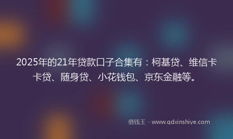 2025年的21年贷款口子合集有：柯基贷、维信卡卡贷、随身贷、小花钱包、京东金融等。