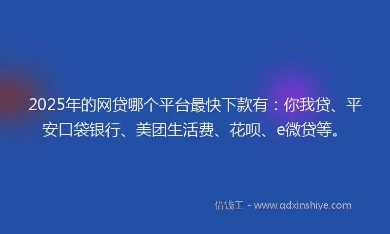 2025年的网贷哪个平台最快下款有：你我贷、平安口袋银行、美团生活费、花呗、e微贷等。