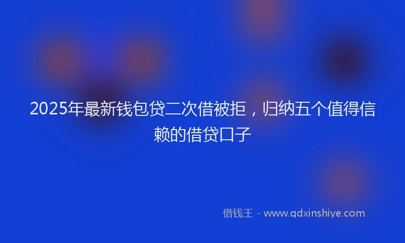 2025年最新钱包贷二次借被拒，归纳五个值得信赖的借贷口子