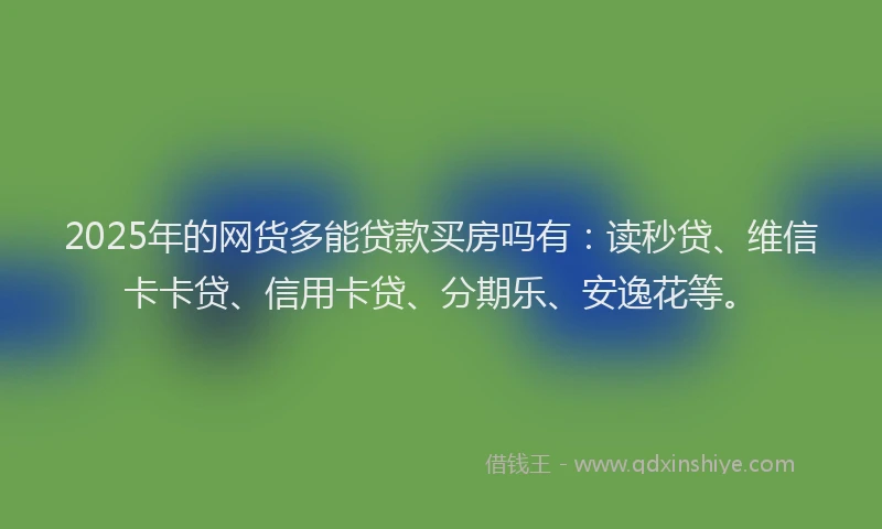 2025年的网货多能贷款买房吗有：读秒贷、维信卡卡贷、信用卡贷、分期乐、安逸花等。